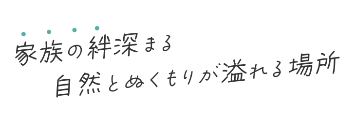 家族の絆深まる自然と温もりが溢れる場所