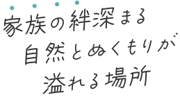 家族の絆深まる自然と温もりが溢れる場所